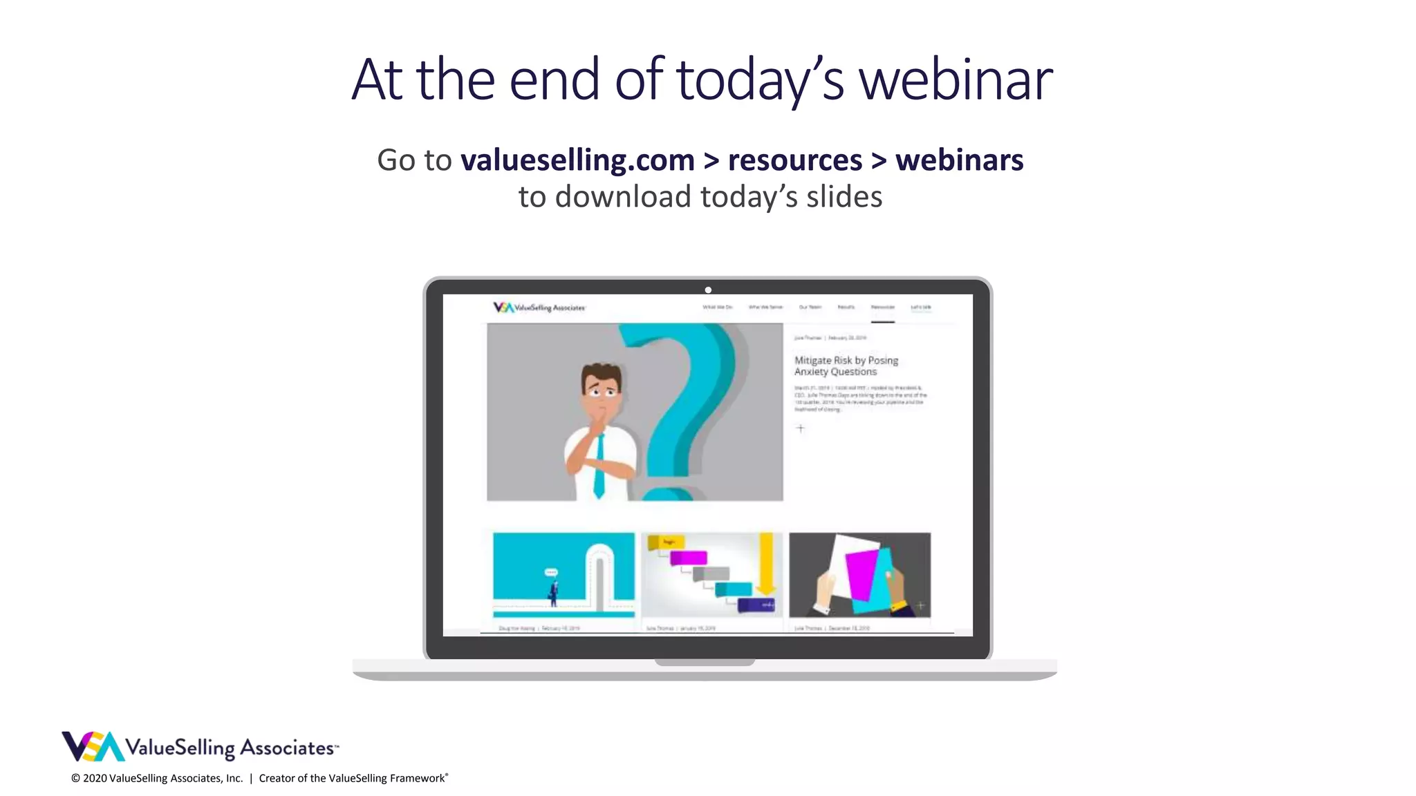 © 2020 ValueSelling Associates, Inc. | Creator of the ValueSelling Framework®
Go to valueselling.com > resources > webinars
to download today’s slides
At the end of today’s webinar
 