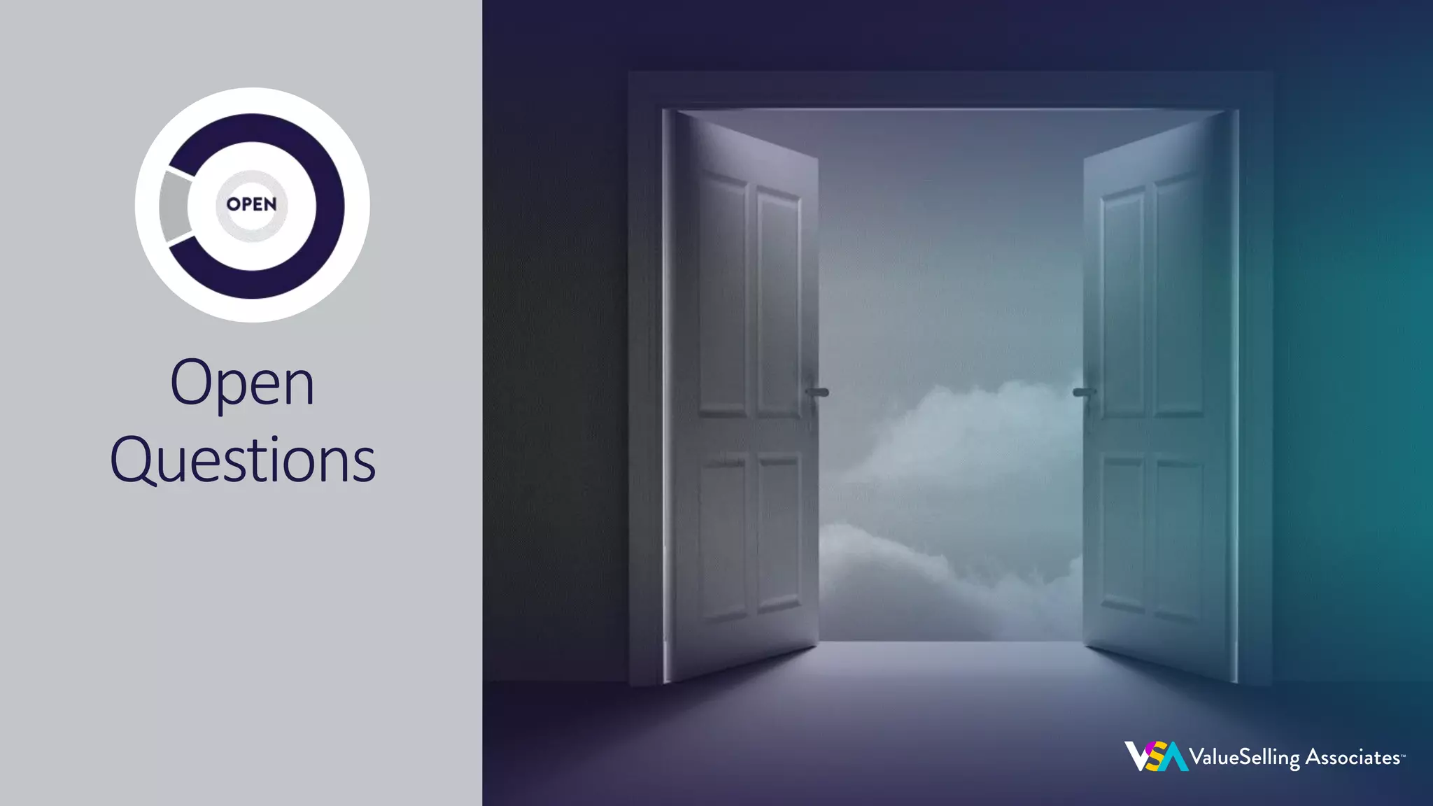 © 2020 ValueSelling Associates, Inc. | Creator of the ValueSelling Framework®
© 2020 ValueSelling Associates, Inc. | Creator of the ValueSelling Framework®
Open
Questions
 