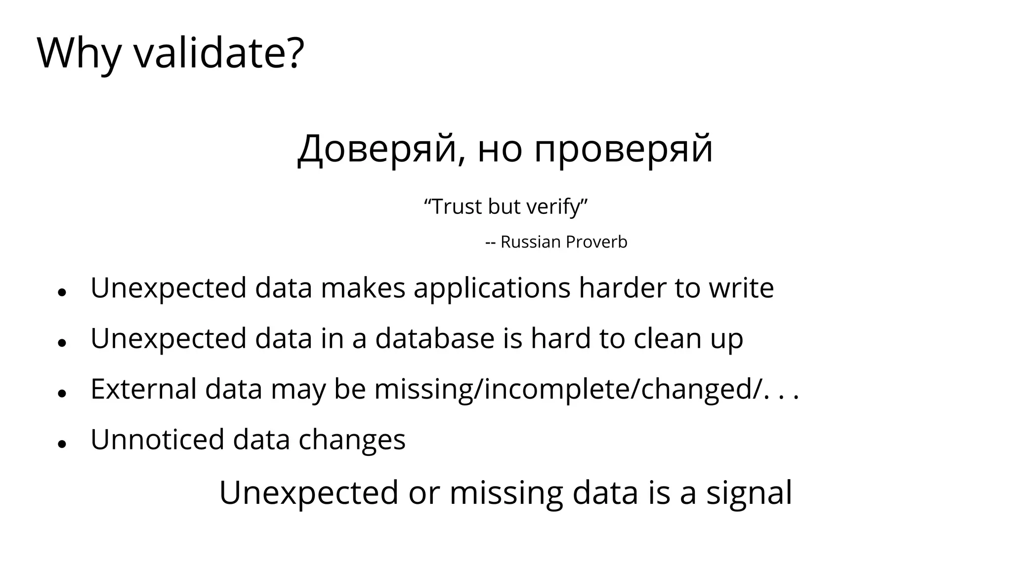 Why validate?
● Unexpected data makes applications harder to write
● Unexpected data in a database is hard to clean up
● External data may be missing/incomplete/changed/. . .
● Unnoticed data changes
Unexpected or missing data is a signal
Доверяй, но проверяй
“Trust but verify”
-- Russian Proverb
 