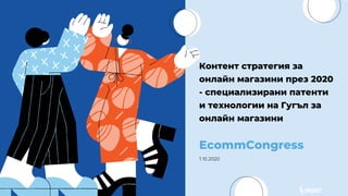 Контент стратегия за
онлайн магазини през 2020
- специализирани патенти
и технологии на Гугъл за
онлайн магазини
EcommCongress
1.10.2020
 