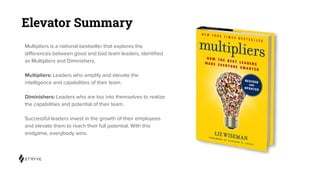 Elevator Summary
Multipliers is a national bestseller that explores the
diﬀerences between good and bad team leaders, iden...