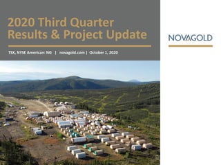 2020 Third Quarter
Results & Project Update
TSX, NYSE American: NG | novagold.com | October 1, 2020
 