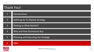 Hugh Mason 9 OCT 2020 hugh@jfdi.asia
72
Introductions
Thank You!
1
Defining Go To Market Strategy
M
2
Getting to What Mark...