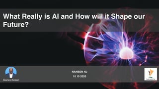 What Really is AI and How will it Shape our
Future?
Ganes Kesari
NANBEN NJ
10 10 2020
 
