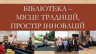 БІБЛІОТЕКА –
МІСЦЕ ТРАДИЦІЙ,
ПРОСТІР ІННОВАЦІЙ
 