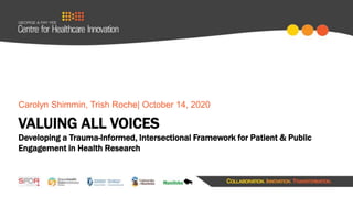 VALUING ALL VOICES
Developing a Trauma-Informed, Intersectional Framework for Patient & Public
Engagement in Health Research
Carolyn Shimmin, Trish Roche| October 14, 2020
 