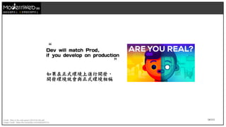 54/111
技術在我們手上 世界就在我們手上
“
Dev will match Prod,
if you develop on production
”
如果在正式環境上進行開發，
開發環境就會與正式環境相稱
Credit : Blue is the new green (2019-03-26).pdf
Image Credit : https://tw.voicetube.com/videos/62711
 
