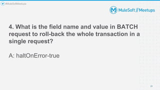 4. What is the field name and value in BATCH
request to roll-back the whole transaction in a
single request?
A: haltOnError-true
31
#MuleSoftMeetups
 