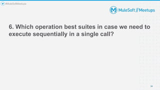 6. Which operation best suites in case we need to
execute sequentially in a single call?
34
#MuleSoftMeetups
 