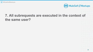 7. All subrequests are executed in the context of
the same user?
36
#MuleSoftMeetups
 