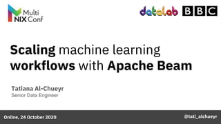 Scaling machine learning
workflows with Apache Beam
Tatiana Al-Chueyr
Senior Data Engineer
Online, 24 October 2020 @tati_alchueyr
 