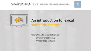 An introduction to lexical
semantic change
Nina Tahmasebi, Associate Professor
University of Gothenburg
October 2020, Stuttgart
 