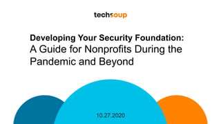 10.27.2020
Developing Your Security Foundation:
A Guide for Nonprofits During the
Pandemic and Beyond
 