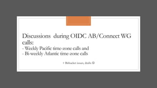 Discussions during OIDC AB/Connect WG
calls:
- Weekly Pacific time-zone calls and
- Bi-weekly Atlantic time-zone calls
+ Bitbucket issues, drafts 
 