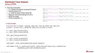 ULTRA-SCALE AIOPS LAB 21
Distributed Trace Analysis
Using LSTMs
 Train the model (fit())
‒ X = Obtains the traces composed of spans
‒ Pad the traces of X
‒ y = Shift the spans of the traces left
‒ Apply an one hot encoding to X and y
‒ Build the model
‒ Fit the model f(X) = y
# X_train has 2 columns: traceId, span_list. Here we select the span_list
X_train = X_train.loc[:, DEFAULTS['span_list_col_name']].values
X = self._pad_traces(X_train)
y = self._shift_traces_left(X)
self._get_lstm_parameters(X)
X = self._traces_to_binary(X)
y = self._traces_to_binary(y)
self.model = self._build_model(input_dim=X.shape[2])
self.model.fit(X, y, epochs=self.epochs, batch_size=self.batch_size, shuffle=True,
validation_split=self.validation_split)
1. Train the model
 