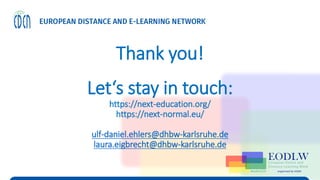 Thank you!
Let‘s stay in touch:
https://next-education.org/
https://next-normal.eu/
ulf-daniel.ehlers@dhbw-karlsruhe.de
laura.eigbrecht@dhbw-karlsruhe.de
 