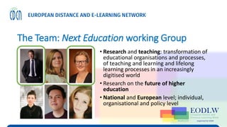The Team: Next Education working Group
• Research and teaching: transformation of
educational organisations and processes,
of teaching and learning and lifelong
learning processes in an increasingly
digitised world
• Research on the future of higher
education
• National and European level; individual,
organisational and policy level
 