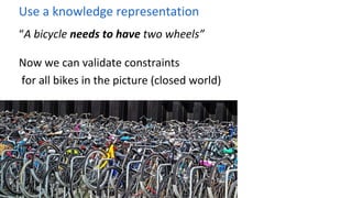 Use a knowledge representation
“A bicycle needs to have two wheels”
Now we can validate constraints
for all bikes in the p...