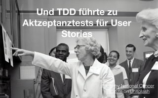 Und TDD führte zu
Aktzeptanztests für User
Stories
Photo by National Cancer
Institute on Unsplash
 