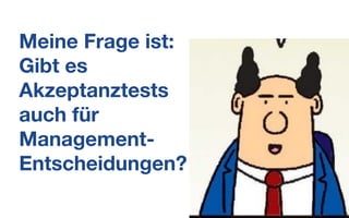 Meine Frage ist:
Gibt es
Akzeptanztests
auch für
Management-
Entscheidungen?
 