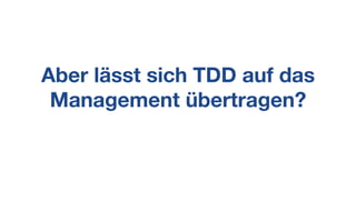 Aber lässt sich TDD auf das
Management übertragen?
 