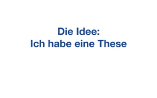 Die Idee:
Ich habe eine These
 