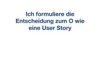 Ich formuliere die
Entscheidung zum O wie
eine User Story
 