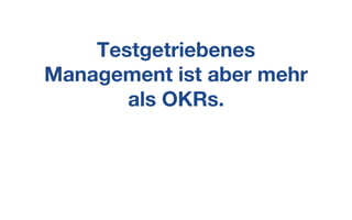 Testgetriebenes
Management ist aber mehr
als OKRs.
 