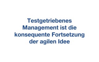Testgetriebenes
Management ist die
konsequente Fortsetzung
der agilen Idee
 