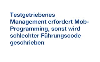 Testgetriebenes
Management erfordert Mob-
Programming, sonst wird
schlechter Führungscode
geschrieben
 