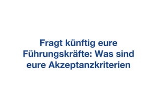 Fragt künftig eure
Führungskräfte: Was sind
eure Akzeptanzkriterien
 