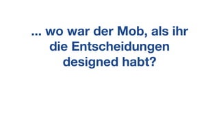 ... wo war der Mob, als ihr
die Entscheidungen
designed habt?
 