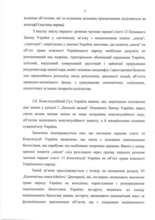 11
BOAHI{MI4 o6'extapru, xxi 3a ocHoBHula qinroBr.rM [pu3HaqeHHsM uo4ilmorbcfl Ha
Kareropii (vacrnHa repua).
3 analisy svricty lreptuoro peqeHHfl rracrttHr4 uepuoi crami 13 OcHonHoro
3arouy Yr<painu y cLIcreMHoMy sn'xary 3 BLr3HarreHH.f,Mr4 [oHf,Tb ,,3eMr"f,",
,,TepLITopix", eaxpirlJleHux y 3aKoHax Yrcpainz, BI4tIJrr4Bae, u{o rloH.f,TT.f, ,,3eMJr fl" flK
o6'em rpaBa BJlacHocri YxpaincbKoro HapoAy ueo6xi4no posyvrirz .rrK
po3raluoB auuit HaA HaApaMu, Teprzropizurrno o6uex euuit KopAoHaMz YrpaiHn,
qiricuufi, nepyxoiraufi uonepxnenufi rpyuronzfi i safiHsrufi. rrpupoAHr{Mr{
lprrpo.qHo -s anoni4noro
exorori.rHnx ra isruux .
pecypcaMl{ IIIap seNaHoi KopLI, sxuit e ocHoBoro nau4ruaQry i upocropoBrrM 6aszcou
AJrf, rapMonifinoro poano4iny vricqr po3ceJreHrux, aixrrrnocri ruo4efi, o6'emis
3 ypaxyBaHHf,M erououivnzx, coqiamurax,0orray
iurepecin cycuilrcrna.
2.9. Koucturyqifiuuir Cyl, Yxpainu BBaxae, ulo, 3aKpiuunruu rroJroxeHH,
rpo 3eMnro y po3Aini I ,,3ara-ursi 3acagu'o OcHosHoro 3arouy YrpaiHu, Hapo1
cBoelo BoJIero BI{3HaB 3eMJrro He Jrnrrre cxJra,qoBoro KoHcrr.rryqifiHoro rra,qy,
o6'emou rrocl{JleHoro KoHcr}rryqifinoro 3axr{cry, d fr uarepialbHoro ocHoBoro
cynepeuirery Yrpainz.
3asna'reHe ni4rnepAxyerbcf, TuM, rrlo qacrr{Horo rrepruoro crarri 14
Kouctzryqii Yrpaiux BI43HaqeHo, rqo 3eMJr.f, e ocHoBHr.rM HaqionarbHzM
6ararcrsoM, IrIo uepe6ynae uil oco6rrEsoro oxopoHoro Aepxaez. BNrare y rlboMy
npnuuci rloH.arr, ,,3eMr.f," cri4 posrnfl.Aarv rrepe3 [pH3My [epruoro peqeHu.f,
qacrl4Hu uepmoi ctatti 13 Koncruryqii YKpaiHu flK o6'erc rpaBa sracHocri
YrpaiHcrKoro HapoAy.
Tar<ufi 3n'.s3oK npocni4rcoByerbcs 3 onr.sAy Ha rroJroxeHH.rr pos4iny VI
,,EroHotrti.rHa caNlocriftnictr'o ,{exrapaqii, xxi, no-neprue, Br{3Haqarorb BzKJrrorrHe
rrpaBo HapoAy YxpaiHr,r Ha nolo4iunx, Kopr4cryBaHH.f, i posuopf,AxeHHt
uaqiouanbHr.rM 6aratcrsoN,r Yrpainn; [o-Apyre, ni4nocxrr .qo cKnaAy
naqionalbHoro 6ararctna 3eMJIIo; [o-Tpere, Br{3Har{arcTb eKoHorvri.{Hr,rft sN,ricr ra
Synr<qion€ulbHe [pla3HaqeHHfl o6'errin, qo e cKJraAoBoro saqiouarbHoro
 