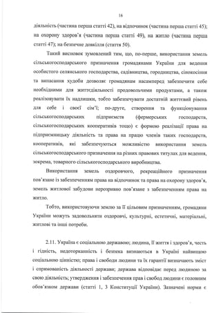 t6
Aianrnicm (uacruHa repura crarri 42),narignouzuor (.racruHa repua crami 45);
Ha oxopoHy 3Aopon't (uacu{Ha Irepua crarri 49), na xr.rrJro (vacruna ilepua
crarri 47); rua 6esne.rHe gonrillx (cramx 50).
Tarzfi BI{cHoBoK 3yMoBJIeHuit rnwq tqo, [o-nepue, Br{KopracraHH, 3eMenb
ciurcrrorocloAapcbKoro [pr{3HaqeHH.f, rpoMaAsHaMr4 Yxpainu Anfl BeAeHHfl
oco6ucroro cer.rlHcbKoro rocnoAapcrBa, ca4imrnqrBa, ropoAHt4rITBa, ciuorociHus
Ta BuIIacaHHr xygo6u Ao3Bome rpoMa.{rHaM HacaMrrepeA sa6egne.rurz ce6e
neo6xi4uuun Anfl Nurre4iamnocri [poAoBoJrbquMrr rrpoAyKTaMr{, a raKox
pea-rrisoryBarll ix na1m,rIrIKLI, ro6ro ga6esneqyBarLr Aocrarnifi xvmesufi pineHr
Anfl ce6e i cnoei civr'i; ro-Apyre, crBopeHH.f, ra SynrqiouyBaHH.,r
cinrcrroroc[oAapcbKkrx ni4npzeucrn (SepuepcbKr{x focrroAapcTB,
cinrcrrorocroAapcbKLlx Koorreparunin rcqo) e Sopuoro peanisaqii npana Ha
ui4npueuHl{rlbKy 4irmnicrb ra rrpaBa Ha rrparlrc .rreHis raKrax rocrroAapcrB,
xooueparunin, sxi sa6esne.rylorbc.rr uoxlznicto BrrKopr.rcraHH.rr 3eMeJrb
cilr crrorocrloAapcbKoro npl43HarreHH, Ha pisunx [paBoBr4x rLrrynax Anf, BeAeHH.rr,
3oKpeMa, ToBapHoro cilrcrrorocrroAapcbKoro uEpo6uzqraa.
BuropucraHHfl 3eMeJIb o3AopoBr{oro, perpeaqifiuoro [pu3HatreHH.f,
uos'sgaue is sa6esueqeHHf,M rrpaBa na ni4uour{HoK Ta npaBa Ha oxopony a4opor'r,
3eMeJIb xI{TJroBoi :a6y4ou,I Hepo3pltBHo uoB'.f,3aue s sa6eslerreHH.f,M rrpaBa Ha
XI{TJIO.
To6ro, Bl4Kopl{croByloqt4 3eMJIIo sa ii uinroBr4M [prr3HarreHH.f,M, rpoMaA.rrHu
Yrcpainz Moxyrb 3aAoBoJrbHflTvr o3AopoBrri, r<ynrrypui, ecreruvni, uarepialrHi,
xuuosi ra inuri norpe6rE.
2.11. Yrpaina e coqianrHolo AepxaBoro; JrroAuHa, ii Nnrrx i s4opon'{, qecrb
i ri4nicm, HeAoropKannicu i 6esuera Br.BHarorbc.f, B Yrpaini nafinzrqoro
coqialruoro qinHicrlo; [paBa i cno6oAz JrroAr,rHkT ra ix rapaurii Br{3Haqarorr sNaicr
i cupxvrosaHictr 4ixmHocti 4epxaBLr; Aepxaaa ni4noeiAae repeA irro.quHoro 3a
oBolo 4ixnnnictb; yrBepAxeHHf, i sa6esneqeHHfl rrpaB i cso6ol JrroAlrHr{ e roJroBHr{M
o6on'.ssrcoM Aepxanu (crarri 1, 3 Koncruryqii Vrpainu). 3asHaueui uopiuz e
 