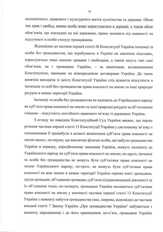 t9
eKoHoMialHoro, [paBoBoro i rymrypHoro xr{TT.f, cycuilrcrBa ra AepxaBr4. O6c.sr
THX [paB i CnO6oA, f,Kr,rMr,I oco6a Moxe KopI,IcryBarr4cfl, B .{epxaBi, a rarox o6cgr
o6os'ssriB, IrIo rloKnaAeHi na nei .qepxaBoro, rrp.f,Mo 3aJrexurb ei4 Haxnnocri .ru
ni4cyrnocri B oco6r4 crarycy rpoMaAsHLrHa.
BianonilHo Ao lracrunr4nepmoi crarri 26 Koscrzryqii Yrpaiuv iuo:euqi ra
oco6u 6es rporraa.{tHcrBa, nlo uepe6ynarorr n Yrpaiui Ha 3aKoHHHx uigcranax,
Kopldcrylorbc.rl TvIMTI caMHMr{ [paBaMz i cso6o4aMvr, a raKox Hecyrb rar<i caui
o6on'.agK[, rK i rpoua4rHn YrpaiHu, 3a Br{Hf,TKaMr.r, BcraHoBJreHkrMr.r
Koucrztyqiero, 3aKoHaMu .rH r,rixHapoAHnMu ,{oroBopaMz Yxpainn. Ao raKkrx
suHsrris Bl4xoAtrr{r ai eiraicty KoHcrzryqii Yrpainz cli4 ni4necru ai.qcyrnicru r
iuoseuqin ra oci6 6es rporr,ra.u.rrHcrBa rrpaBa BJracHocri na seN,rrro ra inuri uprapo4ui
pecypcn B Mexax rcpuropii Yrpaiuu.
Iuoseuqi ra oco6a 6e: rpoua4sHcrBa He HaJrexarb.{o YrpailrcrKoro HapoAy
rx cy6'erra flpaBa BJlacHocri na geunro ra iHuri npzpo.qni pecypcr4 ga o6'eru,rBHoro
o3HaKoro - ni4cytnictr nocrifinoro rpaBoBoro sn'xsrcy is 4epNanoro Yrcpaina.
3 ornx4y Ha HaBeAene KoHcrzryqifinuia Cyl, Yrpainr BBaxae, u1o repue
peqeHHfl qacrLIHLI nepruoi crami 13 Koncrmyqii Yrpainu y crrcreMHoMy en'xsry s
loJIoxeHHAMr4 iT npeau6yJln B acuercri Br.r3HaqeHna cy6'erra npaBa sracHocri Ha
3eMJIrc BK€Bye, [o-[epruo, ulo BIzIKJIIoTTHo Qisuuni oco6z, xni Ha6yrr{ rpoMaAf,HcrBo
Yrpainu B rIop.tIAKy, uepe46a.reHoMy 3aKoHaMkr Yrpainu, Moxyrr H€rJrexarr{ Ao
YxpaincrKoro HapoAy xx cy6'erra flpaBa BJracHocri na seN,rrrc; no-Apyre, inosevrqi
ra oco6u 6es rpouaAf,HcrBa He Moxyrt 6yru cy6'errauv rrpaBa sracHocri Ha
3eMnro YrpaincrKoro HapoAy; rro-Tpere, He Moxyrb 6yru cy6'exranau rrpaBa
BJlacHocri na scrc 3eMJIIo B Mexax tepuropii Yrpainz oKpeMo ns.f,ri lpoMaAf,HLr,
rpyrH rpoMaA.f,H, o6'e4uaHHtr lpoMa1flH,cy6'erru ui4npuerrauuqrroi4ixmnocri ra
ix o6'eAnaHH.a rolrlo; [o-qerBepre, rpoMaryfl:au Yrpainz Bu3Harorbcx cy6'erraivua
rlpaBa BJlacHocri Ha selvlrlo y KoHTercri Lracrunu uepuroi crarri 13 Koncrzryqii
Yr<paiur,r 3 MoMeHTy ua1yrrx rpoMaAf,Hcraa (rxe, soKpeMa, ai4uorigHo Ao qacrr,rHrr
nocruoi cmmi 7 3arcony Yxpainr,r ,,flpo rpoMaAflHcrno Yrpaiuu" ua6ynaerbcf, 3
MoMeHTy HapoAxeuux) i Ao fioro nprrrrzHeHH.rr; rlo-rt'.flTe, rpoMaA.rrHz YrpaiHu
 