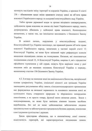 28
Marl4Myrb HacJIiAKoM 3MiHy repr4ropii ra Kop,{onin Yrpaiuv, a rrpkrnucu fi, crami
156 - o6uexeuHf,M IIIoAo sN,riHr,r [paBoBoro crarycy seuni sr o6'erra rrpaBa
BJlacHocri YxpaincbKoro HapoAy ra cKJraAosoi KoHcrrzryqifinoro JraAy Ynpainu.
To6ro opraHl{ AepxaBHoi nra4z ra opraHra rraicqenoro caMoBp.rr.{yBaHH.rr,
s4ificurcroqll [paBa BJIacHuKa Ha 3eMJrro ni4 irraeui YrpaincrKoro HapoAy, Marorb
AorpLtMyBarllcb o6luexenr y :4ificuenni [paBa uacuocri, 6esuocepeAHbo
BI{3HaqeHnx) a raKox rl{x, qo ivruniqurHo BLTrrJrHBaIorb s OcHosHoro 3arouy
Yrpaiuu.
B acuerri rrkrralb, [opyrreHux y KoHcruryqifiuouy uo4anni,
Koucrutyuiir:auir Cya Yrpaiuu naroJrorrye, qo rpaBonufi peNrau o6'errin upana
BJlacHocri YrcpaiucbKoro HapoAy, 3a3Har{eHzx y .racruHi uepurifi crarri 13
Koucrzryqii Yrpainu, He Moxe 6yru sN,riHeHzfi qepe3 peSepeH4yu rrrrsxoM
BI{HeceHHx ni4uoniAunx m{TaHb Ha roJrocyBaHHfl. IlzranHs, xri oxorrJrrororbc,
ronoxeHH.,rMr4 crarefi 13, 14 Koucrzryqii YrpaiHu, 3oKpeua ri, sri e rpeAMeroM
o$iqifiuoro rryMaqeHHfl y IIifi cupani, Moxyrb 6yrv nupiureni Jrr{ue y pa3i
BHeceHH.fl sNaiH Ao BK€BaHI{x rroJroxeHb Koncruryqii Vrpaiuu B rop.,rAKy,
Br43HaqeHoMy crarrerc 156 OcHosHoro 3axouy Yrpainu.
4.3. 3 ornrAy Ha 3HatIeHHs seiuni xr uaqiouirrrbHoro 6ararcrna, uarepiamHoi
ocHoBI{ cynepenirety Yrpainn, coqiamnoi qinnocri Arrfl rpoMaAqH Yrpainu
3aKoHoAaBrre peryJIIoBaHHfl o6iry 3eMeJrb cimcmorocrroAapcbKoro [pu3HaqeHHs
uae $oplryBarucfl Ha BI{3Hauui uepnuHHoro ra ocHoBHoro 3HaqeHH.rr geNari sr
cycuilrnoro 6tara, crBopeHoro rrpupoAoro ra s6epexenoro nonepe4nirrau
uoxolinuflMvt, a He [pocro roBapy, Synrqii .rrKoro Bu3Haqae puHoK. 3eNau.f, e
neni4raoproBaHolo, He Moxe 6yru gauineua nisr<uuz iuruuuz zaco6attu
uupo6nuqrna, 6es uei He Moxe s4ificnrcnarucfl, sa6esne.reHHf, JrloAr{Hkr
npoAoBoJlbcrBoM ra sa6esueqyBarrrcs [poAoBoJrbrra 6eguera AepxaBlr, HeMoxJrr{Be
caMe icuynanur cycuinrcrsa i AepxaBlr.
3euu [pocropoBo o6uexena, Ir1o B eroHoMi.rHoMy cenci o3Haqae
HeAocraraictr tepzropifi, sri xapaKTeplr3yrorbcs [oeAHaHH.rrM rreBHrrx
 