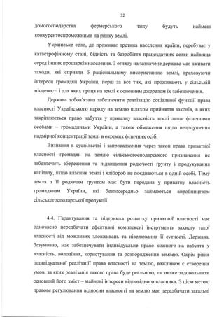 32
AOMOTOCIIOAapCTBa QepuepcrKoro TLrIIy 6y.4yrr HAVMCIX
KoHKypeHTOcIIpoMOXHIaMI,I Ha pI,IHKy seN,UIi.
YrpaincrKe ceJro, Ae [poxr{Bae rperr.rHa HaceJreHH.,r rpaiuu, nepe6ynae y
KaracrpoSiunonay craui, 6i4uicm m 6espo6irrs rparle3AarHr4x cerrrur uafinzula
cepeA iHruux flpourapKis Hacerenns. 3 onrsAy Ha 3a3HaqeHe AepxaBa Mae Bxr.rBarn
3axoAu, sxi crrptrfrrrv 6 paqionanLHoMy BLrKopLrcraHHro eeuli, BpaxoByrcrru
inrepecn lpoMaA.aH Yxpaiuu, reptu 3a Bce rux, mi rpoxuBarorb y cinrcrxifi
vricqenocri i 4nr.tKlax rrpallf, na sel{ri e ocHoBHLrM AxepeJrou ix sa6esne.reHHf,.
.{epxana go6on'sgatra sa6egneqvrru peanisaqirc coqianrnoi Synrqii npara
BJlacHocri YrpaiucbKoro HapoAy Ha 3eMJrro ruJrrxoM ttpuit:rt;trtt saronin, B {KHx
sarpiumoerbcfl npaBo na6ymx y [pr{BarHy nlacuicrb 3eMJri nume Qiau.nruuu
oco6airau - lpoMaAf,HaMI{ Yrpainu, a raKox o6uexesHfl rr{oAo HeAonyqeHH.rr
ua4uipuoi ronqeurpaqii sevui n orpevrux Sisnvuux oci6.
BusHaHH-l B cycuimctni i saupoBaAxeHHf, qepe3 3aKoH rrpaBa upznaruoi
BJlacHocri rpolaaAru Ha 3eMJrro cimcrroroc[oAapcbKoro rrpr43HaqeHHs He
sa6esue.ruru s6epexeHH.a ta uiAnzrr{eHHfl po4rovocri rpyHry i npo4yxyBaHHf,
rauiraly, trKIIIo BJIacHrrK servrri i xd6opo6 ue uoe4Harorrc.fl n orurifi oco6i. Tonay
3eMJr.rr s ii poArorrr{M fpyHToM
lpoMaAf,HaM Yrpainu, sri
Mae 6yru [epeAaHa y rpr{BarHy eracnicrr
6esuocepeAHbo safiNlarorrcg nzpo6uuqrBoM
cinrcrrorocroAapcrroi npo4yrrlii.
4.4. fapautynaHHfl ra ui4rpuura po3BrrrKy rrpr{BarHoi sracHocri Mae
oAHorlacHo nepe46avara eQexrunni xouurerccni incrpyuenrz 3axr{cry raroi
BJlacHocri siA MoxJII{BI{x 3JIoBxr{BaHb ra HiserroBaHHfl rr cyurocri. lepNana,
6esyuoano, Mae sa6esue.ryBarkr in4nni4yanbHe npaBo KoxHoro Ha ua6ynx y
nnauricm, noro4inH.a, KoplacryBaHHf, Ta po3[op.rrAxeHHf, 3eMJrero. Oxpiu pinur
iH4nai4yalrnoi pearisaqii rpaBa BJracHocri na geurro, BaxJrHBr4M e crBopeHHfl
yMoB, 3a f,Kl4x peani:aqi.a raKoro npaBa 6yga peaJrbHoro, Ta 3Moxe 3aAoBonbHL4Tu
ocHoBHI,Ifi ftoro svtict - uafinoni inrepecu siAnoniAuoro BJracHur<a. 3 qierc Meroro
rlpaBoBe perynloBauHx ni4nocr4H BJracHocri na seNalro Mae nepe46a.raru saranrHi
 