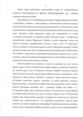 4l
Oco6a Moxe pealisynarz KoHcrr{Tyqifine rpaBo Ha ni4npzeuHr.rrlbKy
4irmuicrr 6esuocepeAHbo f,K Qisu.rua oco6a-ui4rrplreMerlb, TaK i ulsxol,r
crB op eHH s. ropu4krl^noi oco6u.
Biauoni4no 4o crami 80I{nnirbHoro KoAeKcy Yr<paiurE ropuAuqHoro oco6oro
e opraHisaqix, crBopeHa i sapeectpoBaHa y BcraHoBneHoMy 3aKoHoM uoptrAKy;
IopLIAI4qHa oco6a na4irxemcx qnnimHoro upaBogAarnicuo ra 4iee4aruicrro, Moxe
6yrurlo3l4BaqeM ta siAnoni.qaueu n cy4i. Bci ropn4ra.rHi oco6z no4irxrorbc.rr HaABa
BLLAZ,] IopuAllqHi oco6r,r [prrBarHoro npaBa, sri crBoprororbc.fl Ha ocHosi
ycraHoBql{x AoKyMeutin, Ta ropLr4tr.rHi oco6z ny6nivnoro [paBa - crBoprororbcfl
po3rlopf,AquMl,I aKTaMI{ Ilpesu4enra Yrpainu, opranin AepxaBHoi nla4u a6o
opranin n4icqesoro caMoBprAyBaHHf, (uacruua Apyra crami 81 I{nninruoro
KoAeKcy Yrcpainu). 3a.{actuHolo repuoro crarri 81 I{zaiJrbHoro KoAeKcy Yrpainu
Iopl4.{zqHa oco6a Moxe 6yr*t crBopeHa rrrJrf,xoM o6'e4Hanru oci6 m (a6o) uafina.
IIil uafinoM y quninrnoMy 3aKoHo4ancrni posyuirorbcfl oKpeui pe.ri, Ao f,Kr.rx
HaJlexarb i seNaemHi 4ilxnru, a6o ui4npzeucrBa rK qinicni uafisoni KoMlJreKcr, y
crra4i sKrix Moxyrb 6yrw seNremHi 4iruuru.
Koucrutyqifinufi Cya YrpaiHu s orJrsAy Ha 3a3HarreHe ra sN,ricr qacrr{H
uepruoi, 4pyroi ctarri 13 Koncruryqii Yr<painu BBaxae sa 4oqinrHe 3ayBaxr.rrr4,
Uo qacruHa Apyra crami 14 OcuonHoro 3arouy Yrpainn B KoHreKcri Ha6yrrr
npaBa BJlacHocri na selvlrrc rcpuAI4qHI,IM[ oco6auu o3Haqae, qo rcpraAra.rHi oco6z
npl{BarHoro rlpaBa Moxyrb ta6ynaru y nracuicrb 3eMJrro BrrKJrrorrHo rrrJrf,xoM
o6'e4HanHx 3eMeJIbHI4x 4irxnor, HaJrexHlrx Ha npani rrpuBarHoi slacHocri
Qisuuuuira oco6au - rpoMaAruau Vrpainu.flpurlboMy ropuAuqHi oco6u, crnopeHi
IrIJIf,xoM o6'e4uannr Sisuuunx oci6 lpoMaAf,H Yrcpainrz 6es vrair:na qu 3
o6'e4uanH.sN,I Iaafina, rpivt 3eMeJrEHux Ai[.sHoK, He Moxyrb 6yru calaocrifiHzMr{
cy6'errauv rrpaBa BJlacHocri na seN,rflro, ocrinrKr{ HopMa crarri 13 Koncrzryqii
Vrcpainra uae iuneparuvuuit xapaKTep, ilorrr4proerbc.fi BLrKrrorrHo Ha rpoMaAtrH
Yxpainn ncix Haqionamnoctefi i He rrepeA6aae MoxnkrBocri ua6ymx rrpaBa
BJlacHocri ua seNInIo crBopeHI{MI{ rpoMaArHanru Yrpaillu rcpr4Ar{qHnMrr oco6aum.
Taxuvt qI{HoM, rpoMaA.f,Hu YrpaiHu, xxi Marorr narraip cnilrno Br4KopucroByBarr.r
 