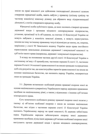 42
3eMJIIo Ha rlpaBi BJlacHocri Ang s4ificueuHf, rocno4apcrrcoi 4ixlruocri rur.sxoN,r
crBopeHHfl, ropkrnrutlHoi oco6u, Malorb ua6yru y rpr{Baruy (cuinruy cyuicHy rrr
r{acrKoBy sracHic$) seuelruy 4imuKy AJrf, o6pauoro BuAy ui4npzeuuzqrroi
4ixnruocri, a noriM crBoproBarLr ropu,qr4qHy oco6y.
IOpn4ravHi oco6u uy6niunoro rpaBa, Ao.rrKrrx Halrexarb cmopeui opraHaMr{
/qepxaBHoi nna4u i oprauauu uicqenoro caMoBp.f,,qyBaHH.,r ui4upueiracrBa,
ycraHoBr, opranisauii m ix o6'e4ual*fl,,3a crarrerc 13 Koncruryqii Yrpainz ne
Moxyrb ta6ysatu y nlaurictr seN,IenrHi 4inaHru, a Moxyrb Kop4cryB arucb
3eMJIeIo Ha roMy'Iu iH[roNay rlpaBoBoMy rI4TyJri ailuoni4Ho Ao 3aKoHy, .f,K, 3oKpeMa,
aarpinneno y crarri 92 3eueJlbHoro KoAeKcy Yxpainz uloAo rpaBa uocriftsoro
KopI4cTyBaHH.f, 3eMeJIbHHnrn AilsuKaMll AepxaBHoi i rouyualruoi sracHocri ra
cy6'errin raKoro rpaBa (uanpnrraA, AepxasHi i KoN,rynanrui nignpreucrna).
3 omr4y Ha rIoJIoxeHH, qacrr{Hr.r gpyroi crarri 14 Koncrnryrlii YrcpaiHu n
cl4creMHouy su'xsry s ii upeala6ynolo, qacrr4Horo [eptuoro ii crarri 13, uacrunorc
reptrrorc 11 crami 14 s acnerri upana BJlacHocri ua selarro rpoMaAsH Taropupur{Hr,rx
oci6 crig po:yrrairz raK, IIIo KoHcrrrryqifina rapaurir. tpaBaBnacHocri na se1arro f,K
ocHoBHe uaqionalrue 6ararcrBo, IIIo HaJrexvrb Hapoay Yrpairur, rrorrrkrproerbc.rr
Jrr{rre Ha lpoMaA.ru Yrpainu.
5.1. .{epxaBa BcraHoBJIIoe oco6nzsufi pexuivr uparonoi oxopoHr4 serari .f,x
ocHoBlI uaqionalbHoro cynepeuitery YxpaiucbKoro HapoAy AepxaBHo-rpaBoBr4Mr,r
saco6aNaz na uaqionanbHoMy pinHi, a raKox y ni4nocnHax 3 iuruuuz cy6,errauu
iraiNnapo4Horo rrpaBa.
CyTb 3a3HarleHoro oco6lplBoro pexuMy upaaonoi oxopoHLr seNari noJr.rrrae y
TaKoMy: a) o6'ertoivr oco6nzsoi oxopoun e 3eMn.f, .rrK ocHoBHe Harliouamne
6aratcrso, {Ke sriAHo 3 qacruHorc rrepruoro cmrri 13 Koucruryqii Vrcpainz
Harlexl{rb YrpaiucrKoMy HapoAy Ha npani BJracHocri; 6) aepxaBa ao6on'ssaHa
uepeA Yxpaincrrzvr HapoAoM sa6esue.ryBarv oxopoHy sel,rri AepxaBHo-
rIpaBoBI{Musaco6aNfia; a) ni4 irvreni AepxaBH cy6'errairau oco6lunoi oxopourE se1a.;1i
Brrcryrarorb opraHLI AepxaBHoi rlagz i opranz uicqenoro caMoBpflAyBaHHf,;
 