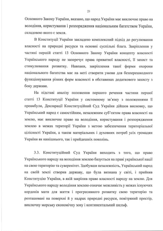 Ocsonnoro 3arouy Yrpainu, BKuBaHo, rrlo HapoA Yr<paiHra Mae BrrKJrrorrHe rrpaBo Ha
nonoAiuus, KopucryBaHH.,r i posuoprAxeHHf, uaqioualbH[M 6ararcrnoir,r Yrpaiuu,
cKnaAoBoro ,lKofo e 3eMn.f,.
BJlacHocri na upupo4ui pecypcu ra ocHoBni cycuinrni 6lara. 3arpiuneHH{ y
.{acrnHi uepruifi crarri 13 Ocnonnoro 3arony Yrpaiun KoHr{enry Bracsocri
YrpaincrKoro
cTrlMyJIrOBaHH.rr
nauionalbHoro
Soprvrrz
B Koncrrzryuii YrpaiHu 3aKJraAeHo KoMnJrexcsufi uiaxia Ao peryJrroBaHHf,
HapoAy He 3arepeqye rpaBa rrpuBarHoi sracHocri, ii 3axl{cT Ta
oxopoHr4po3Br{rKy. Hannaru, sarpiuleuna raroi
6ararcraa Mae Ha ueri crnopurkr yMoBlr Antr
SynrqiouyBaHHs pisuux Sop* BJracHocri n o6craBlrHax AoAarKoBoro 3axr{cry 3
6o(y AepxaBlr.
Ha nigcmri auari:y rroJroxeHHf, rrepuoro peqeHH-f, -uacrunrr uepuroi
crami 13 KoHctutyqii Yr<paiHz y cr4creMHoMy sn'aarcy 3 rroJroxeHHrMr,r ii
npeaira6yrz, [exrapaqii Koncruryqifiuufi Cyl, YrpaiHz 4ifiruoa BucHoBKy, rr1o
Yrpaincrrufi HapoA e caMocrifinuu, He3trJrexHrarra cy6'eKToM npaBa snacHocri Ha
3eMJIIo, Mae BI4KJIIorrHe [paBo Ha BoJroAiHnx, Kopr4cryBaHHfl. i posuop.rrA]KeHH.rr
3eMJIeIo B Mexax repuropii Yrpaiura 3 Meroro ga6esneqeHH.rr repuropianruoi
qiniurocri Yrpairu{, a raKox laarepi€rrrbHux i 4yxonuux rorpe6 ycix rpoMaArH
Yrcpainu sx Hr.{HiruHboro, rar i upnfi4eruuix uorolisr.
3.3. Koucrnryqifinuft Cya Yxpailru BrrxoAr{rb 3 roro, Iqo rpaBo
YrpaincrKoro HapoAy Ha BoJroAinus seldnerc 6aeyerbc-f, Ha upani yrpaiucrxoi naqii
Ha cBolo repnropirc Ta cynepenirer. 34o6yBrrrr4 He3zrJrexnicrr, Yrpaincrxzfi napo4
Ha cnoifi geuri crBopuB AepxaBy, rqo 6ym BLr3HaHa y cniri, i upnfinrn
Koucruryqiro Vxpainn, v xrciir.:arpinza rpaBo BJracHocri napo4y Ha 3eMJrro. Am
VxpaincsKoro HapoAy soroAiHHf, 3eMJrero o3Harrae Moxrusicrb y Mexax icHyro.rux
ropAouin Maru Anfl xLTTrfl i nporpecr4BHoro po3BraTKy cBoro repzropiro ra
po3raluoBasi rua uonepxni ia y uaqpax rpupo4ni pecypcu, uonirps:auir. upocrip,
BrKllorrHy Mopobry exoHovri.rHy 3oHy i rournneurallunft ruemQ.
21
6esnepeurKoAHoro
 