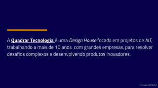 A Quadrar Tecnologia é uma Design House focada em projetos de IoT,
trabalhando a mais de 10 anos com grandes empresas, para resolver
desafios complexos e desenvolvendo produtos inovadores.
Company Confidential
 
