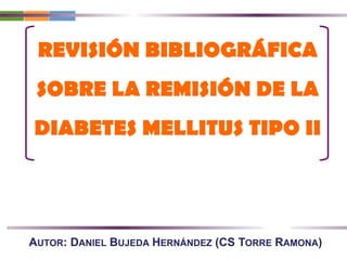 AUTOR: DANIEL BUJEDA HERNÁNDEZ (CS TORRE RAMONA)
REVISIÓN BIBLIOGRÁFICA
SOBRE LA REMISIÓN DE LA
DIABETES MELLITUS TIPO II
 