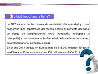 ¿Qué importancia tiene?
La DT2 es una de las causas de mortalidad, discapacidad y coste
económico más importantes del mund...