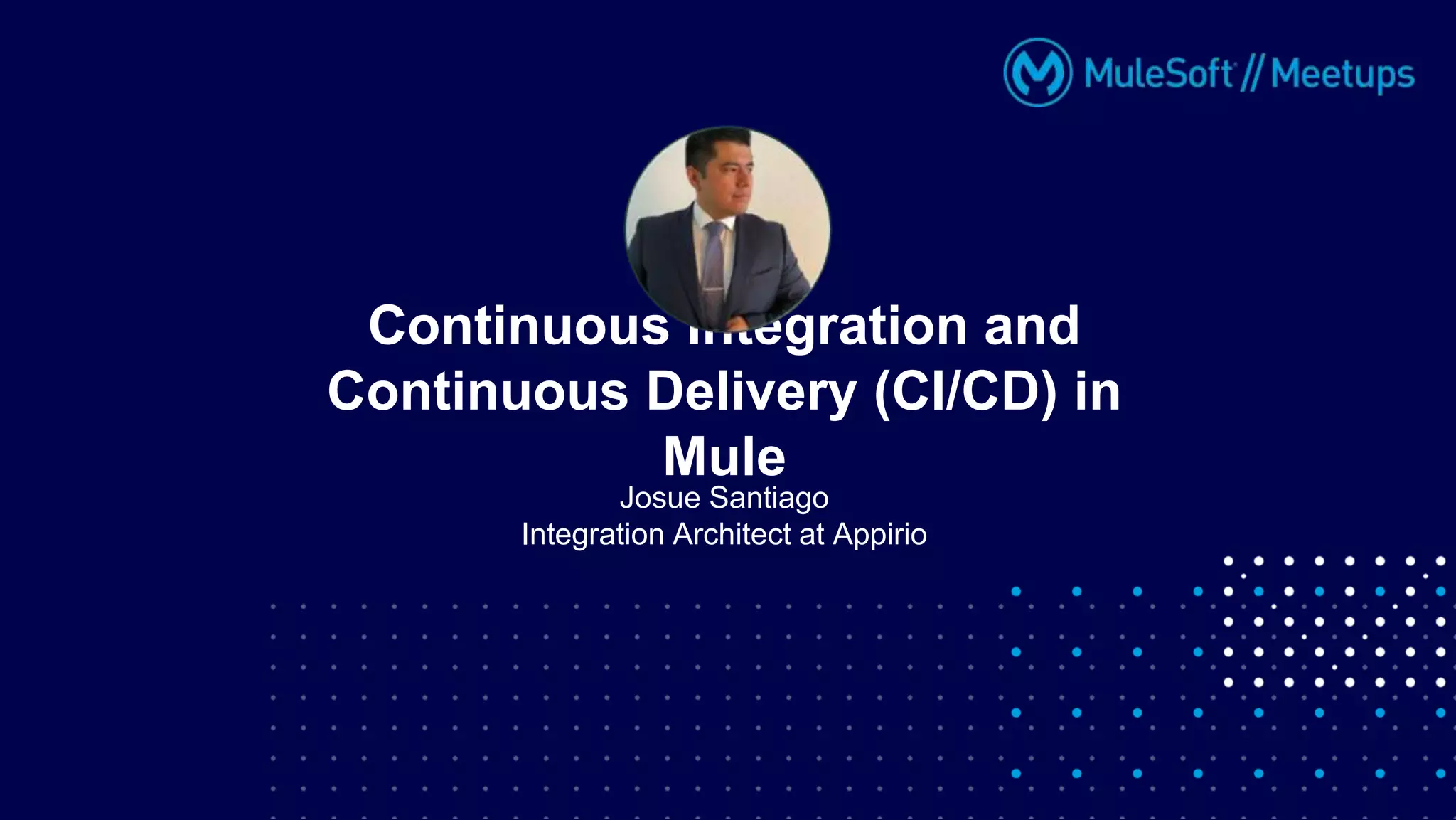 Josue Santiago
Integration Architect at Appirio
Continuous Integration and
Continuous Delivery (CI/CD) in
Mule
 