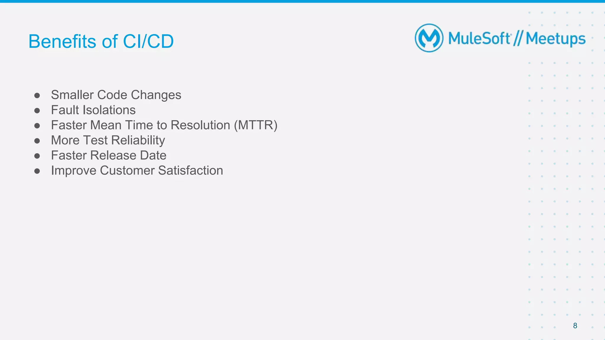 Benefits of CI/CD
● Smaller Code Changes
● Fault Isolations
● Faster Mean Time to Resolution (MTTR)
● More Test Reliability
● Faster Release Date
● Improve Customer Satisfaction
8
 
