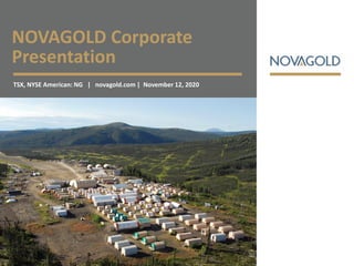 NOVAGOLD Corporate
Presentation
TSX, NYSE American: NG | novagold.com | November 12, 2020
 