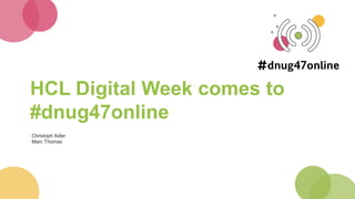HCL Digital Week comes to
#dnug47online
Christoph Adler
Marc Thomas
 