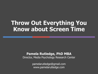 Throw Out Everything You
Know about Screen Time
Pamela Rutledge, PhD MBA
Director, Media Psychology Research Center
pamelarutledge@gmail.com
www.pamelarutledge.com
 