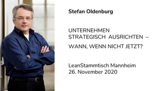 Stefan Oldenburg
UNTERNEHMEN
STRATEGISCH AUSRICHTEN –
WANN, WENN NICHT JETZT?
LeanStammtisch Mannheim
26. November 2020
 