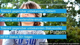 Tolerant Reader Pattern
Tolerant gegenüber unbekannten Feldern
Umgang mit x-extensible-enum
http://zalando.github.io/restful-api-guidelines
Tolerant gegenüber unbekannten Statuscodes
HTTP Status 301 folgen
 